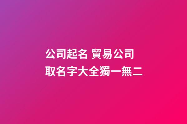 公司起名 貿易公司取名字大全獨一無二-第1張-公司起名-玄機派